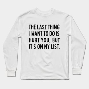 The last thing I want to do is hurt you, but it's on my list. Long Sleeve T-Shirt